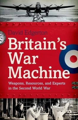 Britain's War Machine: Weapons, Resources, and Experts in the Second World War by Edgerton, David