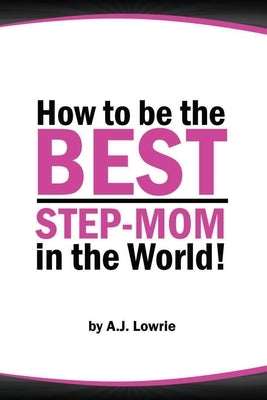 How to be the Best Step-Mom in the World: Navigating the Ups and Downs of Blended Families by Lowrie, A. J.