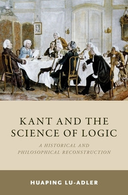 Kant and the Science of Logic: A Historical and Philosophical Reconstruction by Lu-Adler, Huaping