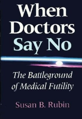 When Doctors Say No: The Battleground of Medical Futility by Rubin, Susan B.