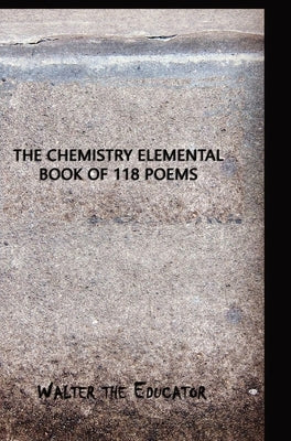 The Chemistry Elemental Book of 118 Poems by Walter the Educator
