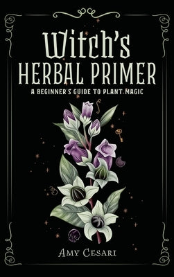 Witch's Herbal Primer: A Beginner's Guide to Plant Magic by Cesari, Amy