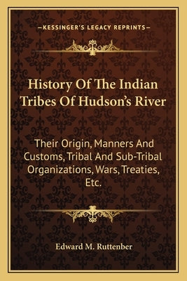 History of the Indian Tribes of Hudson's River: Their Origin, Manners and Customs, Tribal and Sub-Tribal Organizations, Wars, Treaties, Etc. by Ruttenber, Edward Manning