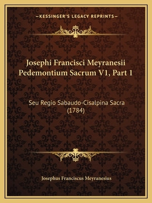Josephi Francisci Meyranesii Pedemontium Sacrum V1, Part 1: Seu Regio Sabaudo-Cisalpina Sacra (1784) by Meyranesius, Josephus Franciscus