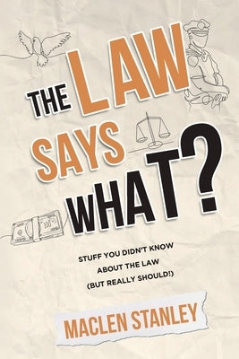 The Law Says What?: Stuff You Didn't Know About the Law (but Really Should!) by Stanley, Maclen