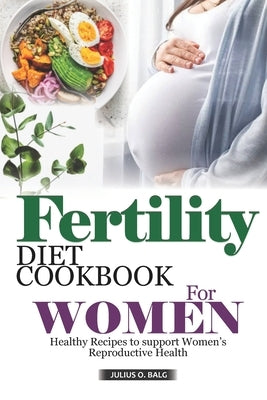 Fertility Diet Cookbook for Women: Healthy Recipes to Support Women's Reproductive Health by O. Balg, Julius