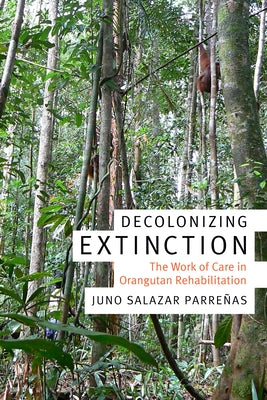 Decolonizing Extinction: The Work of Care in Orangutan Rehabilitation by Parreñas, Juno Salazar