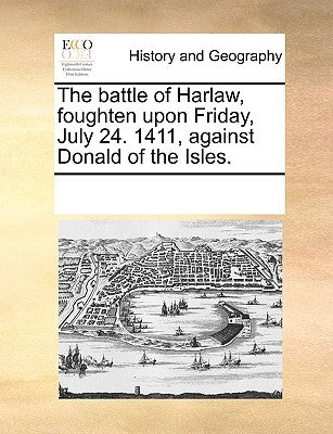 The Battle of Harlaw, Foughten Upon Friday, July 24. 1411, Against Donald of the Isles. by Multiple Contributors