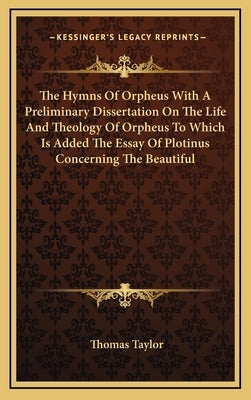 The Hymns of Orpheus with a Preliminary Dissertation on the Life and Theology of Orpheus to Which Is Added the Essay of Plotinus Concerning the Beauti by Taylor, Thomas