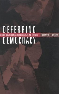 Deferring Democracy: Promoting Openness in Authoritarian Regimes by Dalpino, Catharin E.