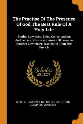 The Practise Of The Presence Of God The Best Rule Of A Holy Life: Brother Lawrence. Being Conversations And Letters Of Nicolas Herman Of Lorraine (bro by Brother Lawrence (of the Resurrection)
