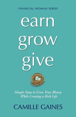 Earn, Grow, Give: Simple Steps to Grow Your Money While Creating a Rich Life by Gaines, Camille