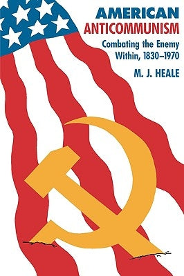 American Anti-Communism: Combating the Enemy Within, 1830-1970 by Heale, M. J.