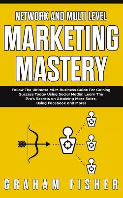 Network and Multi Level Marketing Mastery: Follow The Ultimate MLM Business Guide For Gaining Success Today Using Social Media! Learn The Pro's Secret by Fisher, Graham