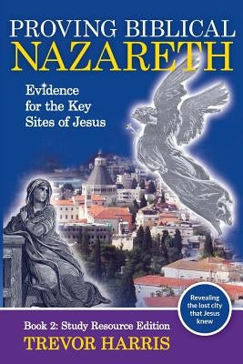 Proving Biblical Nazareth: Evidence for the Key Sites of Jesus by Harris, Trevor