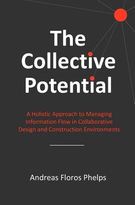 The Collective Potential: A Holistic Approach to Managing Information Flow in Collaborative Design and Construction Environments by Phelps, Andreas Floros