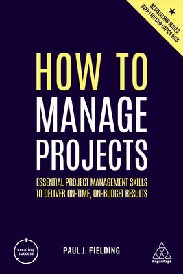 How to Manage Projects: Essential Project Management Skills to Deliver On-Time, On-Budget Results by Fielding, Paul J.
