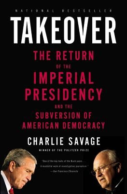 Takeover: The Return of the Imperial Presidency and the Subversion of American Democracy by Savage, Charlie