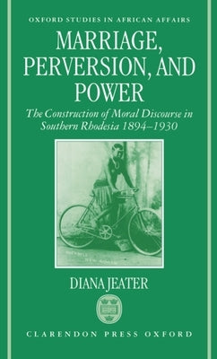 Marriage, Perversion, and Power: The Construction of Moral Discourse in Southern Rhodesia, 1894-1930 by Jeater, Diana