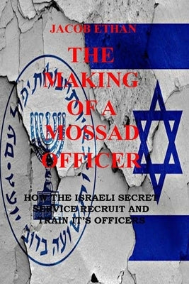 The Making Of A Mossad Officer: How the Israeli Secret Service Recruit and Train Its Officers by Ethan, Jacob