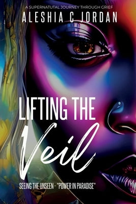 Lifting The Veil: Seeing the Unseen - Power in Paradise - A Supernatural Journey Through Grief by Jordan, Aleshia Clarissa