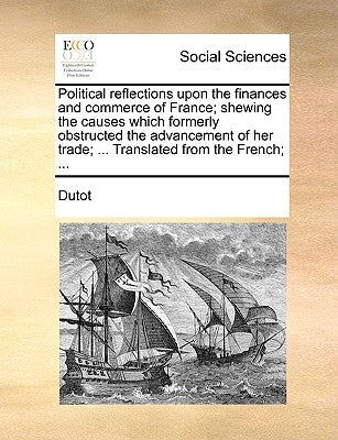 Political reflections upon the finances and commerce of France; shewing the causes which formerly obstructed the advancement of her trade; ... Transla by Dutot