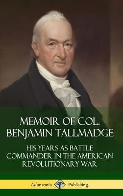 Memoir of Col. Benjamin Tallmadge: His Years as Battle Commander in the American Revolutionary War (Hardcover) by Tallmadge, Benjamin