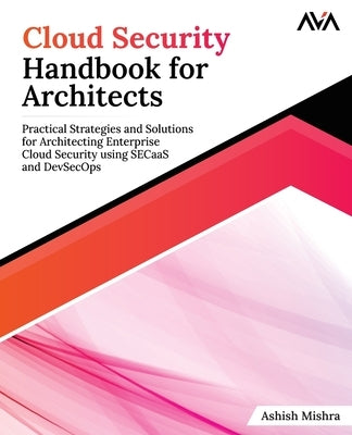 Cloud Security Handbook for Architects: Practical Strategies and Solutions for Architecting Enterprise Cloud Security using SECaaS and DevSecOps by Mishra, Ashish
