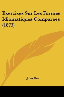 Exercises Sur Les Formes Idiomatiques Comparees (1873) by Bue, Jules