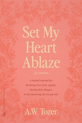 Set My Heart Ablaze (for Women): A Guided Journal for Breaking Free from Apathy, Fueling Holy Hunger, and Encountering the Living God: With Selected R by Tozer, A. W.