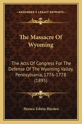 The Massacre Of Wyoming: The Acts Of Congress For The Defense Of The Wyoming Valley, Pennsylvania, 1776-1778 (1895) by Hayden, Horace Edwin