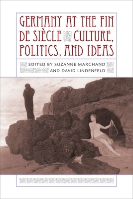Germany at the Fin de Siècle: Culture, Politics, and Ideas by Marchand, Suzanne