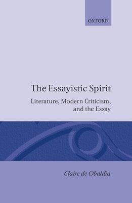 The Essayistic Spirit: Literature, Modern Criticism, and the Essay by de Obaldia, Claire