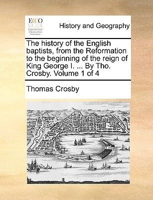 The history of the English baptists, from the Reformation to the beginning of the reign of King George I. ... By Tho. Crosby. Volume 1 of 4 by Crosby, Thomas