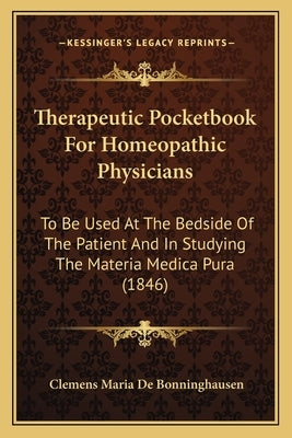 Therapeutic Pocketbook For Homeopathic Physicians: To Be Used At The Bedside Of The Patient And In Studying The Materia Medica Pura (1846) by Bonninghausen, Clemens Maria De