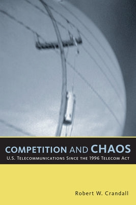 Competition and Chaos: U.S. Telecommunications Since the 1996 Telecom ACT by Crandall, Robert W.