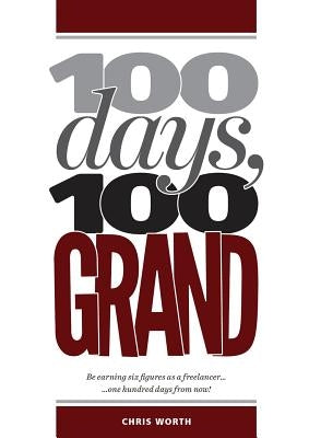 100 Days, 100 Grand: Be earning six figures as a freelancer ... 100 days from now! by Worth, Chris