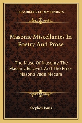 Masonic Miscellanies in Poetry and Prose: The Muse of Masonry, the Masonic Essayist and the Free-Mason's Vade Mecum by Jones, Stephen