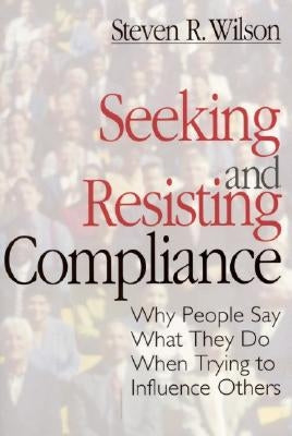 Seeking and Resisting Compliance: Why People Say What They Do When Trying to Influence Others by Wilson, Steven R.
