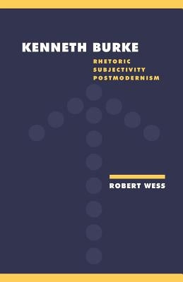 Kenneth Burke: Rhetoric, Subjectivity, Postmodernism by Wess, Robert