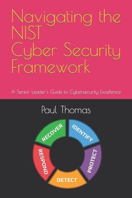 Navigating the NIST Cyber Security Framework: A Senior Leader's Guide to Cybersecurity Excellence by Thomas, Paul Tyrone