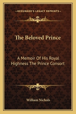 The Beloved Prince: A Memoir of His Royal Highness the Prince Consort by Nichols, William