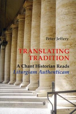 Translating Tradition: A Chant Historian Reads Liturgiam Authenticam by Jeffery, Peter
