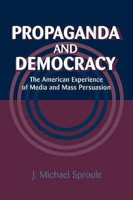 Propaganda and Democracy: The American Experience of Media and Mass Persuasion by Sproule, J. Michael