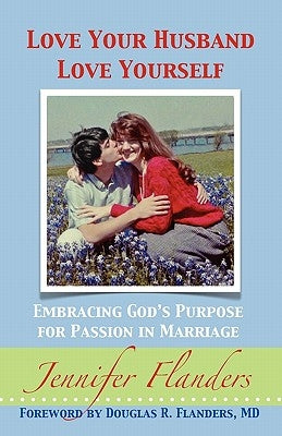 Love Your Husband/Love Yourself: Embracing God's Purpose for Passion in Marriage by Flanders, Jennifer