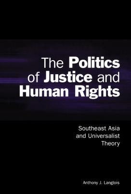 The Politics of Justice and Human Rights: Southeast Asia and Universalist Theory by Langlois, Anthony J.