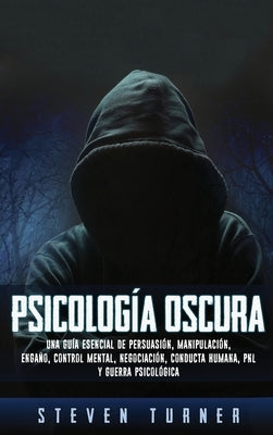 Psicología oscura: Una guía esencial de persuasión, manipulación, engaño, control mental, negociación, conducta humana, PNL y guerra psic by Turner, Steven