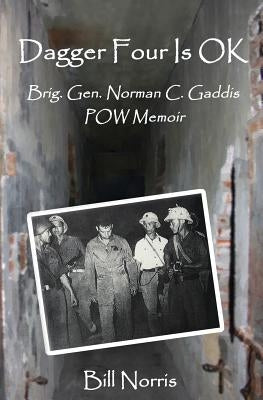 Dagger Four Is OK: Brigadier General Norman C. Gaddis POW Memoir by Norris, Bill