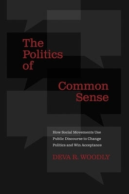 The Politics of Common Sense: How Social Movements Use Public Discourse to Change Politics and Win Acceptance by Woodly, Deva R.