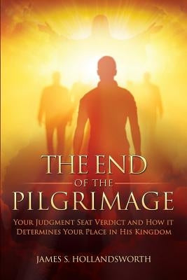 The End of the Pilgrimage: Your Judgment Seat Verdict and How it Determines Your Place in His Kingdom by Hollandsworth, James S.